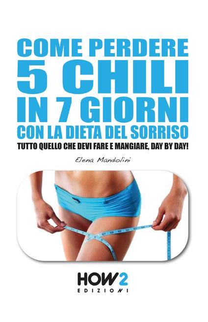 Come perdere 5 chili in 7 giorni con la dieta del sorriso. Tutto quello che devi fare e mangiare, day by day! - Elena Mandolini - copertina