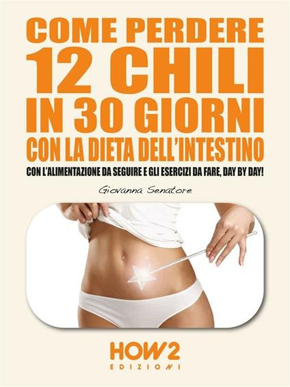 Come perdere 12 chili in 30 giorni con la dieta dell'intestino. Con l'alimentazione da seguire e gli esercizi da fare, day by day! - Giovanna Senatore - ebook