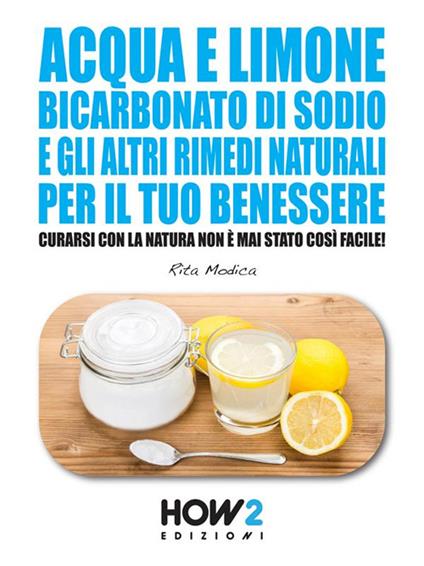 Acqua e limone, bicarbonato di sodio e gli altri rimedi naturali per il tuo benessere. Curarsi con la natura non è mai stato così facile! - Rita Modica - ebook