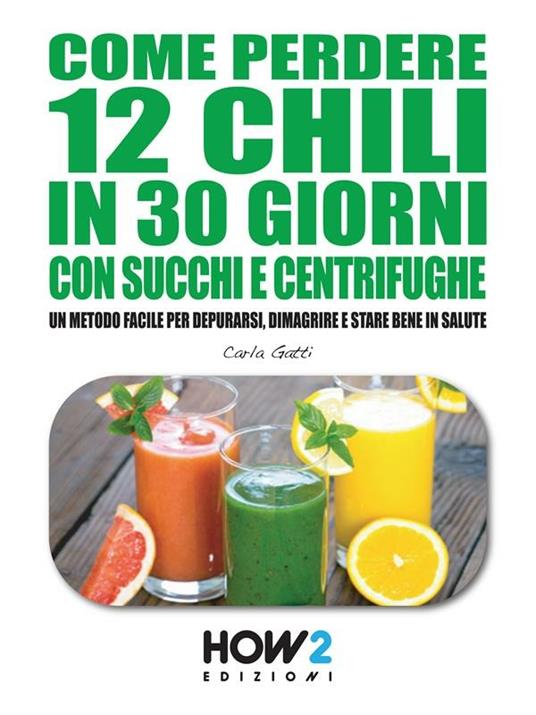 Come perdere 12 chili in 30 giorni con succhi e centrifughe. Un metodo facile per depurarsi, dimagrire e stare bene in salute - Carla Gatti - ebook