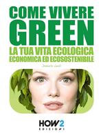 Come vivere green. La tua vita ecologica economica ed ecosostenibile