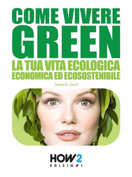Come vivere green. La tua vita ecologica economica ed ecosostenibile - Daniela Leali - copertina