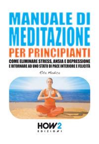 Manuale di meditazione per principianti. Come eliminare stress, ansia e depressione e ritornare ad uno stato di pace interiore e felicità - Rita Modica - copertina