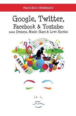 Google, Twitter, Facebook & Youtube: 1000 dreams, music stars & love stories - Francesco Primerano - copertina