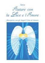 Aiutare con la luce e l'amore. Riscoprire con gli angeli l'arte di aiutare