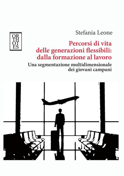 Percorsi di vita delle generazioni flessibili: dalla formazione al lavoro. Una segmentazione multidimensionale dei giovani campani - Stefania Leone - copertina
