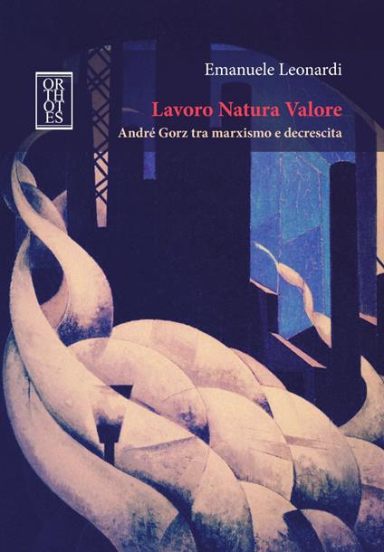 Lavoro Natura Valore. André Gorz tra marxismo e decrescita - Emanuele Leonardi - copertina