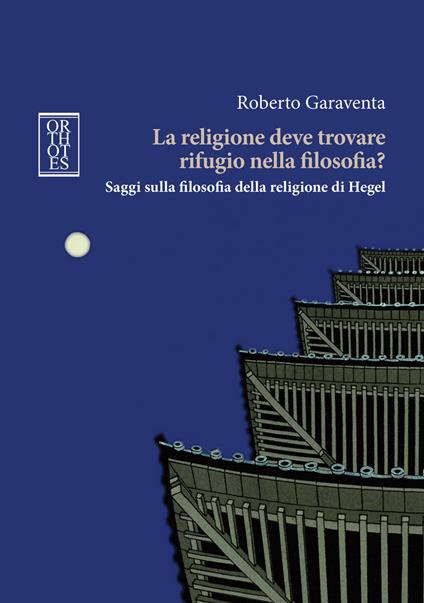 La religione deve trovare rifugio nella filosofia? Saggi sulla filosofia della religione di Hegel - Roberto Garaventa - copertina
