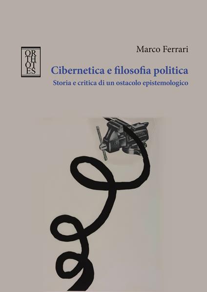 Cibernetica e filosofia politica. Storia e critica di un ostacolo epistemologico - Marco Ferrari - copertina