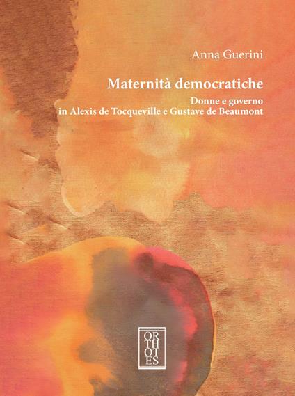 Maternità democratiche. Donne e governo in Alexis de Tocqueville e Gustave de Beaumont - Anna Guerini - copertina