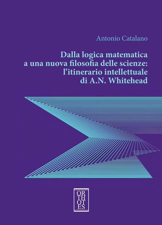 Dalla logica matematica a una nuova filosofia delle scienze: l’itinerario intellettuale di A.N. Whitehead - Antonio Catalano - copertina