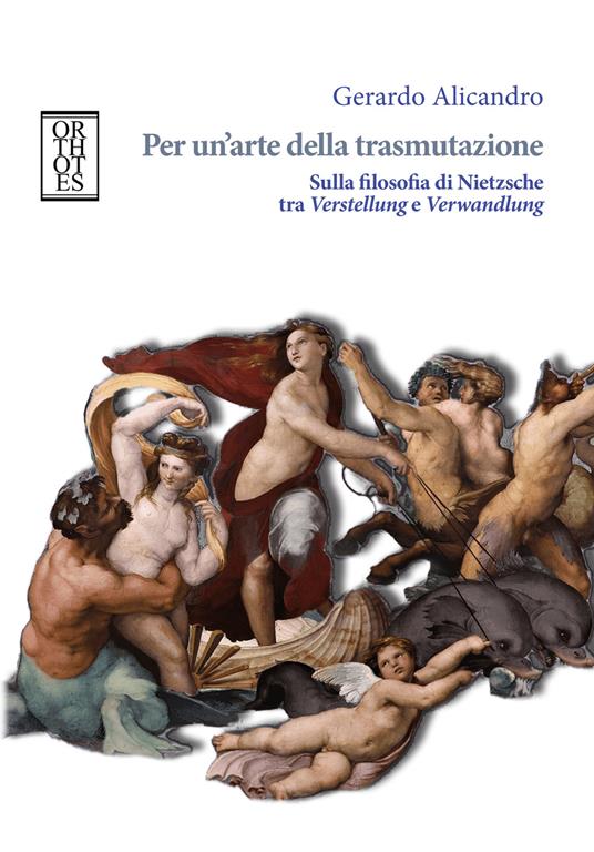 Per un'arte della trasmutazione. Sulla filosofia di Nietzsche tra Verstellung e Verwandlung - Gerardo Alicandro - copertina