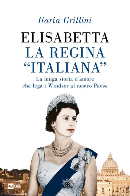 Elisabetta, la regina «italiana». La lunga storia d'amore che lega i Windsor al nostro Paese - Ilaria Grillini - ebook
