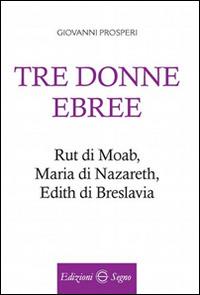 Tre donne ebree. Rut di Moab, Maria Di Nazareth, Edith di Breslavia - Giovanni Prosperi - copertina