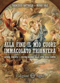 Alla fine il mio cuore Immacolato trionferà Satana, l'aborto e l'ultimo assedio alla città degli uomini - Francesco Battaglia,Maria Sole - copertina