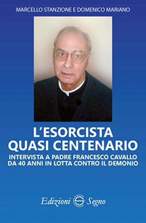 L' esorcista quasi centenario. Intervista a padre Francesco Cavallo da 40 anni in lotta contro il demonio - Marcello Stanzione,Domenico Mariano,Francesco Cavallo - copertina