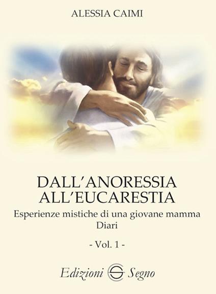 Dall'anoressia all'Eucarestia. Esperienze mistiche di una giovane mamma. Diari. Vol. 1 - Alessia Caimi - copertina