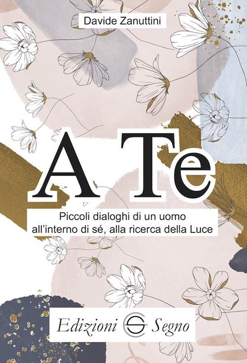 A te. Piccoli dialoghi di un uomo all'interno di sè, alla ricerca della luce - Davide Zanuttini - copertina