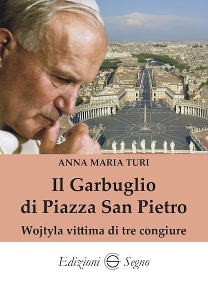 Il garbuglio di Piazza San Pietro. Wojtyla vittima di tre congiure - Anna Maria Turi - copertina