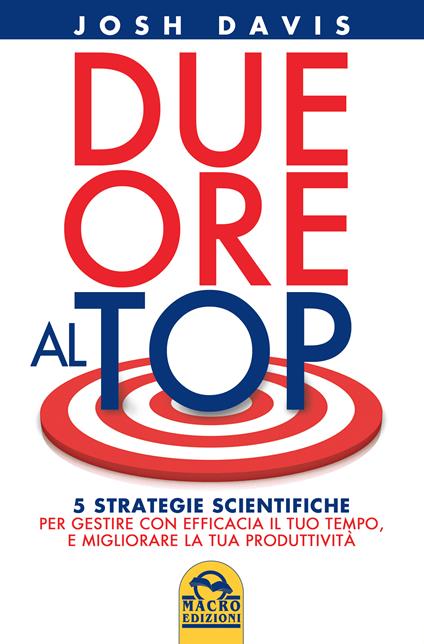 Due ore al top. 5 strategie scientifiche per gestire con efficacia il tuo tempo, e migliorare la tua produttività - Josh Davis - ebook