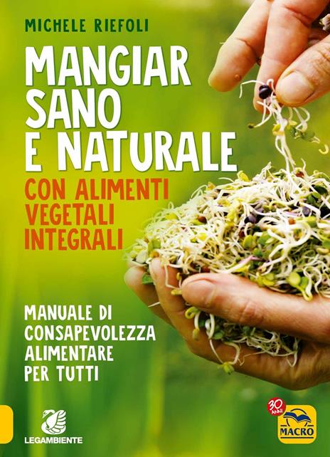 Mangiar sano e naturale con alimenti vegetali e integrali. Manuale di consapevolezza alimentare per tutti - Michele Riefoli - copertina