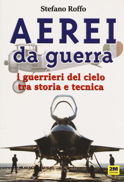 Aerei da guerra. I guerrieri del cielo tra storia e tecnica. Ediz. a colori - Stefano Roffo - copertina