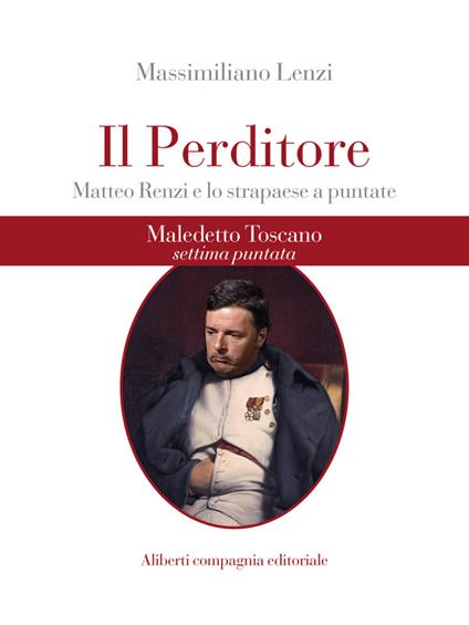 Maledetto toscano. Matteo Renzi e lo strapaese a puntate. Puntata 7. Il perditore - Massimiliano Lenzi - ebook