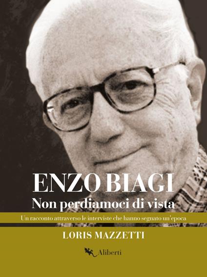 Non perdiamoci di vista. Un racconto attraverso le interviste che hanno segnato un'epoca - Enzo Biagi,Loris Mazzetti - ebook