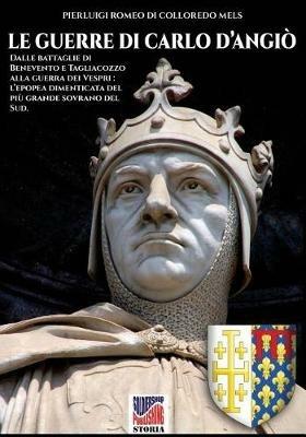 Le guerre di Carlo d'Angiò. Dalle battaglie di Benevento e Tagliacozzo alla guerra dei Vespri: l'epopea dimenticata del più grande sovrano del sud. Nuova ediz. - Pierluigi Romeo Di Colloredo Mels - copertina