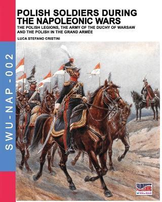 Polish soldiers during the Napoleonic wars: The Polish legions, the army of the Duchy of Warsaw and the Polish in the Grand Armee - Luca Stefano Cristini - cover