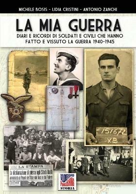 La mia guerra. Diari e ricordi di soldati e civili che hanno fatto e vissuto la guerra 1940-1945. Nuova ediz. - Michele Bosis,Lidia Cristini,Antonio Zanchi - copertina