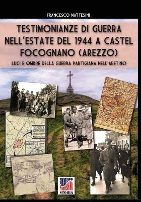 Testimonianze di guerra nell’estate del 1944 a Castel Focognano (Arezzo). Luci e ombre nella guerra partigiana nell'Aretino. Nuova ediz. - Francesco Mattesini - copertina