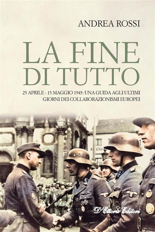 La fine di tutto. 25 aprile-15 maggio 1945: una guida agli ultimi giorni dei collaborazionismi europei - Andrea Rossi - ebook