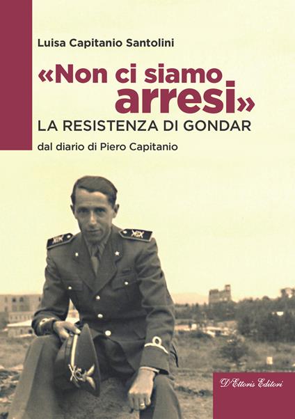 «Non ci siamo arresi». La resistenza di Gondar dal diario di Piero Capitanio - Luisa Capitanio Santolini - copertina