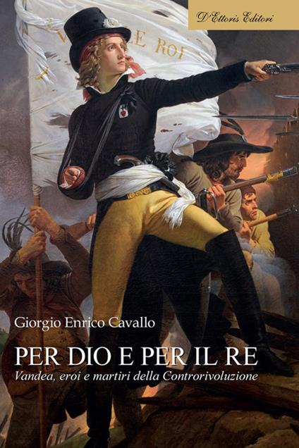Per Dio e per il re. Vandea, eroi e martiri della Controrivoluzione - Giorgio Enrico Cavallo - ebook