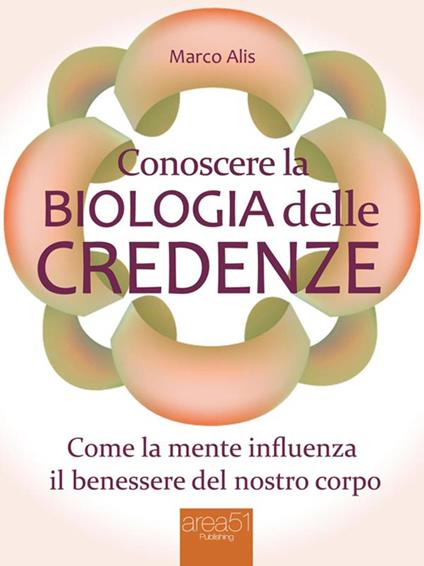 Conoscere la biologia delle credenze. Come la mente influenza il benessere del nostro corpo - Marco Alis - ebook