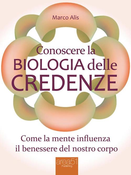 Conoscere la biologia delle credenze. Come la mente influenza il benessere del nostro corpo - Marco Alis - ebook