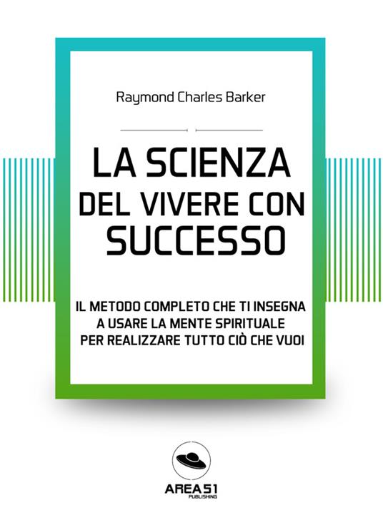 La scienza del vivere con successo. Il metodo completo che ti insegna a usare la mente spirituale per realizzare tutto ciò che vuoi - Raymond Charles Barker - ebook