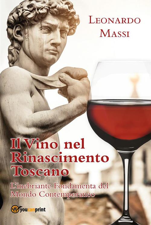Il vino nel Rinascimento toscano. L'inebriante fondamenta del mondo contemporaneo - Leonardo Massi - ebook