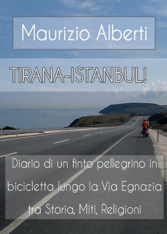 Tirana-Istanbul! Diario di un finto pellegrino in bicicletta lungo la via Egnazia tra miti, storia, religioni - Maurizio Alberti - copertina