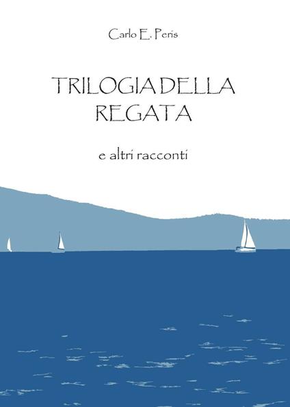 Trilogia della regata e altri racconti - Carlo Enrico Peris - copertina