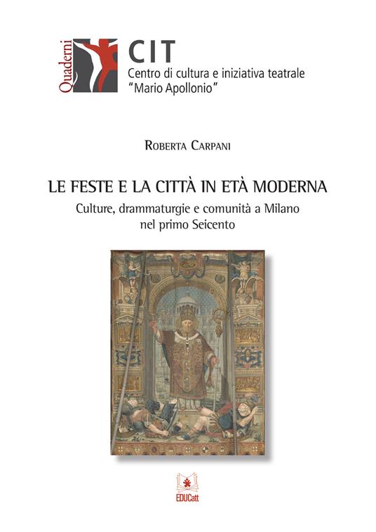 Le feste e la città in età moderna. Culture, drammaturgie e comunità a Milano nel primo Seicento - Roberta Carpani - copertina