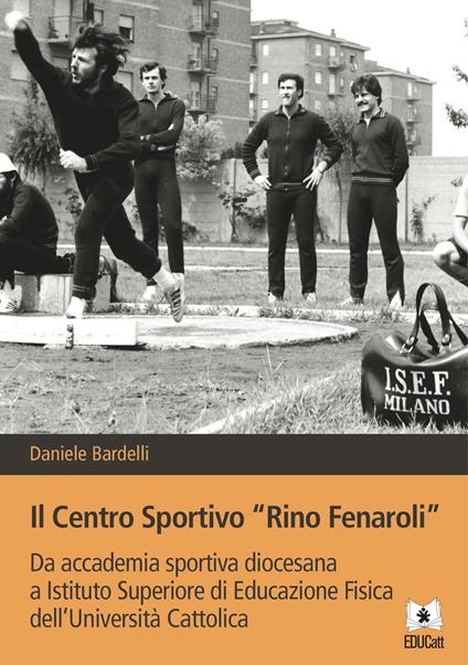 Il Centro sportivo «Rino Fenaroli». Da accademia sportiva diocesana a Istituto Superiore di Educazione Fisica dell'Università Cattolica - Daniele Bardelli - copertina