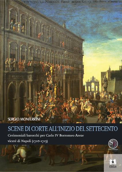 Scene di corte all'inizio del Settecento. Cerimoniali barocchi per Carlo IV Borromeo Arese viceré di Napoli (1710-1713) - Sergio Monferrini - copertina
