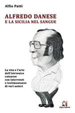 Alfredo Danese e la Sicilia nel sangue. La vita e l'arte dell'istrionico catanese con interventi e testimonianze di vari autori
