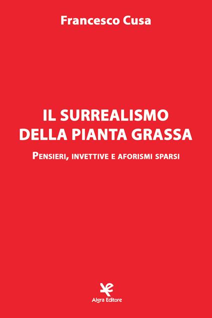 Il surrealismo della pianta grassa. Pensieri, invettive e aforismi sparsi - Francesco Cusa - copertina
