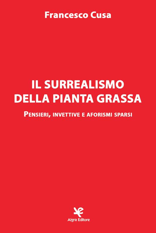 Il surrealismo della pianta grassa. Pensieri, invettive e aforismi sparsi - Francesco Cusa - copertina