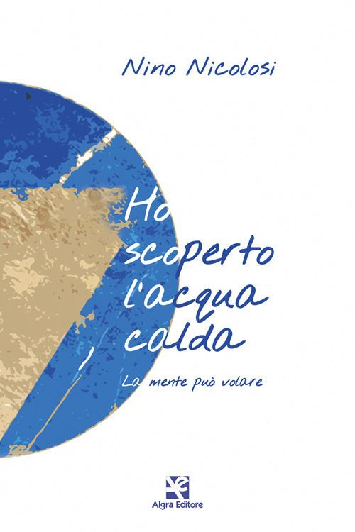 Ho scoperto l'acqua calda. La mente può volare - Nino Nicolosi - copertina