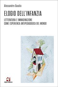 Elogio dell'infanzia. Letteratura e immaginazione come esperienza antipedagogica del mondo