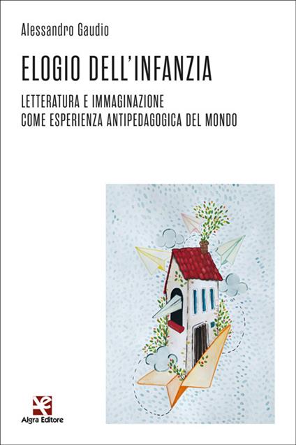 Elogio dell'infanzia. Letteratura e immaginazione come esperienza antipedagogica del mondo - Alessandro Gaudio - copertina